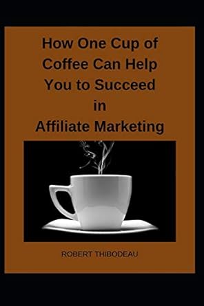 how one cup of coffee can help you to succeed in affiliate marketing 1st edition robert thibodeau 1098785800,