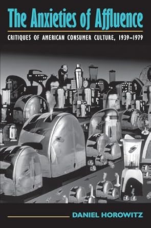 the anxieties of affluence critiques of american consumer culture 1939 1979 1st edition daniel horowitz