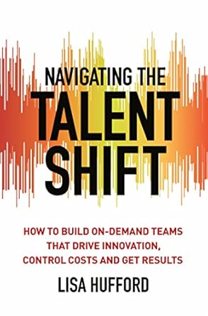 navigating the talent shift how to build on demand teams that drive innovation control costs and get results