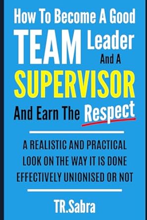 how to become a good team leader and a supervisor and earn the respect a realistic and practical look at the