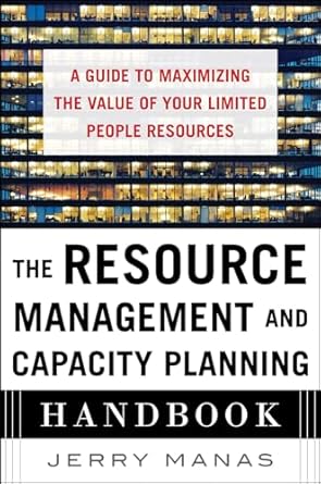 the resource management and capacity planning handbook a guide to maximizing the value of your limited people