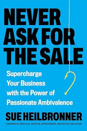 never ask for the sale supercharge your business with the power of passionate ambivalence 1st edition sue