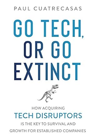 go tech or go extinct how acquiring tech disruptors is the key to survival and growth for established