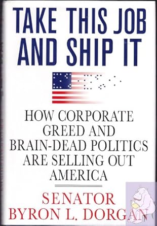 take this job and ship it how corporate greed and brain dead politics are selling out america 1st edition