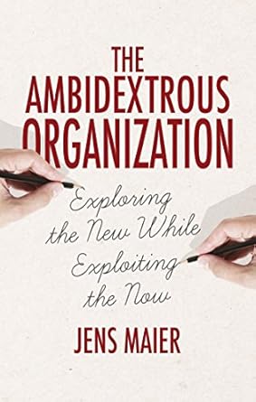 the ambidextrous organization exploring the new while exploiting the now 1st edition jens maier 1137488123,
