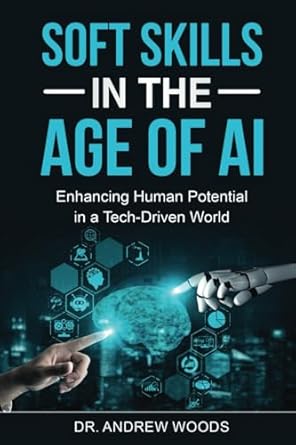 soft skills in the age of ai enhancing human potential in a tech driven world 1st edition dr andrew woods