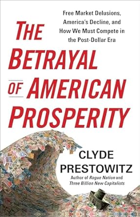 the betrayal of american prosperity free market delusions americas decline and how we must compete in the