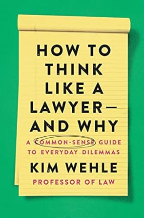 how to think like a lawyer and why a common sense guide to everyday dilemmas 1st edition kim wehle