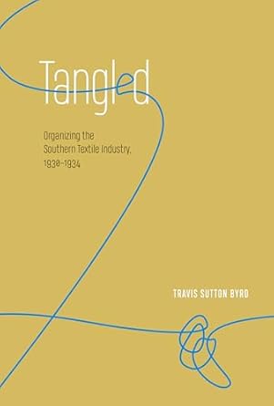 tangled organizing the southern textile industry 1930 1934 1st edition mr travis sutton byrd 1621904075,