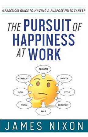 the pursuit of happiness at work a practical guide to having a purpose filled career 1st edition james nixon
