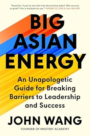 big asian energy an unapologetic guide for breaking barriers to leadership and success 1st edition john wang