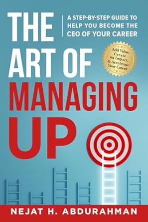 the art of managing up a step by step guide to help you become the ceo of your career 1st edition nejat h