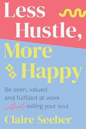 less hustle more happy be seen valued and fulfilled at work without selling your soul 1st edition claire