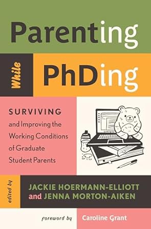 parenting while phding surviving and improving the working conditions of graduate student parents 1st edition