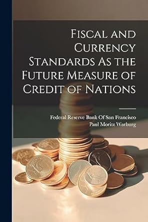 fiscal and currency standards as the future measure of credit of nations 1st edition paul moritz warburg