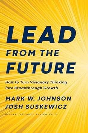 lead from the future how to turn visionary thinking into breakthrough growth 1st edition mark w johnson ,josh