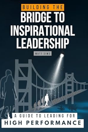 building the bridge to inspirational leadership a guide to leading for high performance 1st edition matt sims