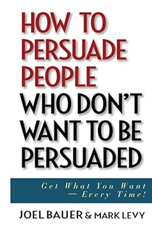 how to persuade people who dont want to be persuaded get what you want every time 1st edition joel bauer