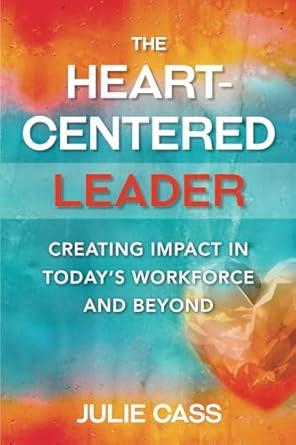 the heart centered leader creating impact in todays workforce and beyond 1st edition julie cass 1998754952,