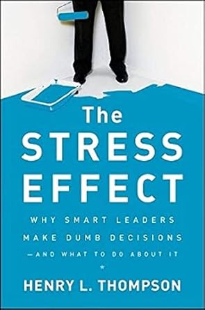 the stress effect why smart leaders make dumb decisions and what to do about it 1st edition henry l thompson