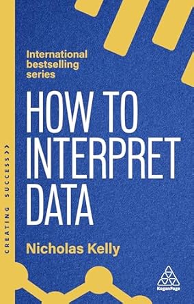 how to interpret data using data to improve your influence and decision making 1st edition nicholas kelly