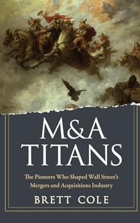 manda titans the pioneers who shaped wall streets mergers and acquisitions industry 1st edition brett cole