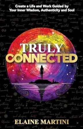 truly connected create a life and work guided by your inner wisdom authenticity and soul 1st edition elaine