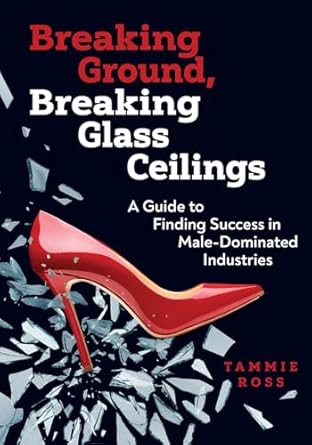 breaking ground breaking glass ceilings a guide for finding success in male dominated industries 1st edition