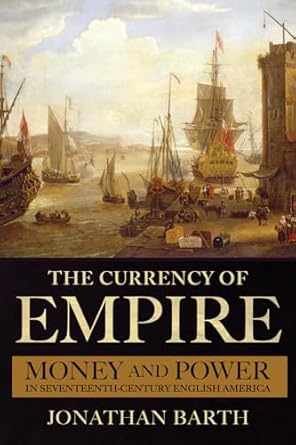 the currency of empire money and power in seventeenth century english america 1st edition jonathan barth