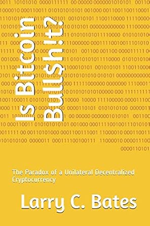 is bitcoin bull$h t the paradox of a unilateral decentralized cryptocurrency 1st edition larry bates