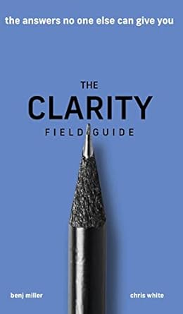 the clarity field guide the answers no one else can give you 1st edition benj miller ,chris white ,mckenzie