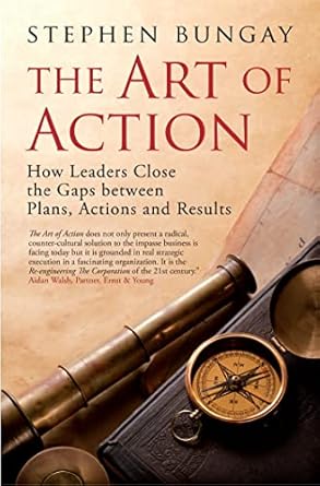 the art of action how leaders close the gaps between plans actions and results 1st edition stephen bungay