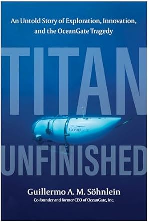 titan unfinished an untold story of exploration innovation and the oceangate tragedy 1st edition guillermo a
