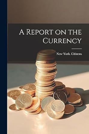 a report on the currency 1st edition new york citizens 1022135058, 978-1022135055