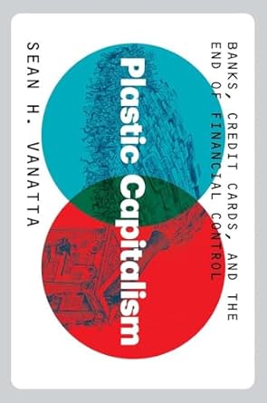 plastic capitalism banks credit cards and the end of financial control 1st edition sean h vanatta 0300247346,
