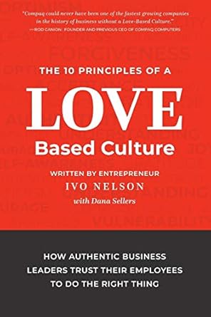 the 10 principles of a love based culture how authentic business leaders trust their employees to do the