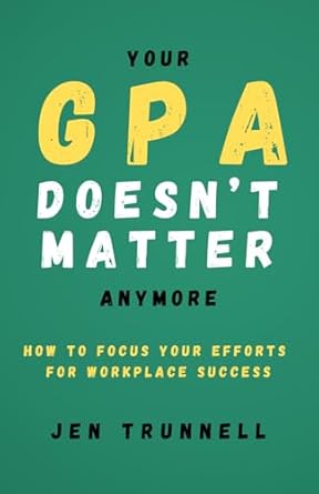 your gpa doesnt matter anymore how to focus your efforts for workplace success 1st edition jen trunnell