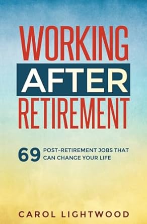 working after retirement 69 post retirement jobs that can change your life 1st edition carol lightwood