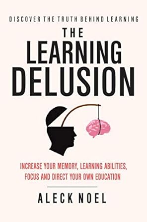 the learning delusion discover the truth behind learning increase your memory learning abilities focus and