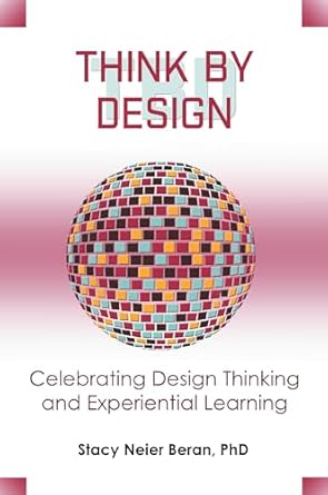 think by design celebrating design thinking and experiential learning 1st edition stacy neier beran phd