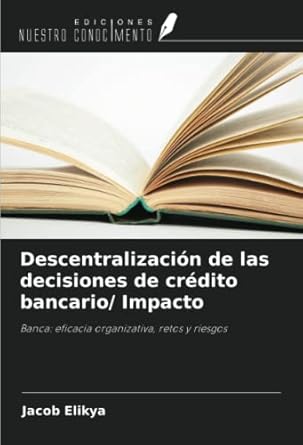 descentralizacion de las decisiones de credito bancario/ impacto banca eficacia organizativa retos y riesgos