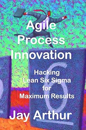 agile process innovation hacking lean six sigma to maximize results 1st edition jay arthur 1884180701,