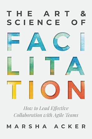the art and science of facilitation how to lead effective collaboration with agile teams 1st edition marsha