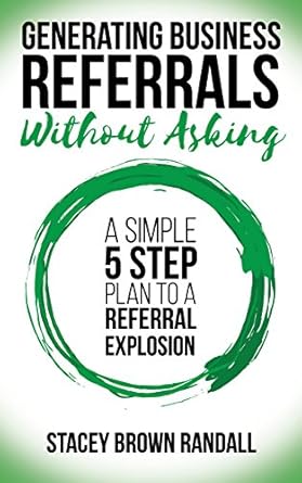 generating business referrals without asking a simple five step plan to a referral explosion 1st edition
