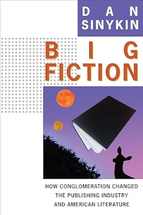 big fiction how conglomeration changed the publishing industry and american literature 1st edition dan