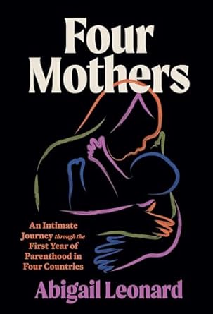 four mothers an intimate journey through the first year of parenthood in four countries 1st edition abigail