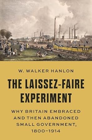 the laissez faire experiment why britain embraced and then abandoned small government 1800 1914 1st edition w