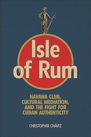 isle of rum havana club cultural mediation and the fight for cuban authenticity 1st edition christopher
