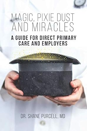 magic pixie dust and miracles a guide for direct primary care and employers 1st edition dr shane purcell md
