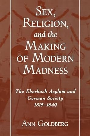 sex religion and the making of modern madness the eberbach asylum and german society 1815 1849 1st edition